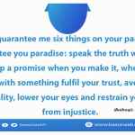 If you guarantee me six things on your part, I shall guarantee you paradise