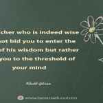 The teacher who is indeed wise does not bid you to enter the house of his wisdom