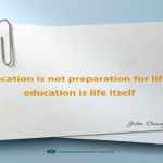 Education is not preparation for life; education is life itself