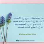 Feeling gratitude and not expressing it is like wrapping a present and not giving it.